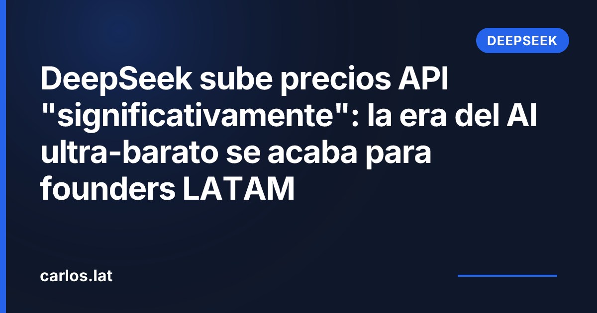 DeepSeek sube precios API "significativamente": la era del AI ultra-barato se acaba para founders LATAM