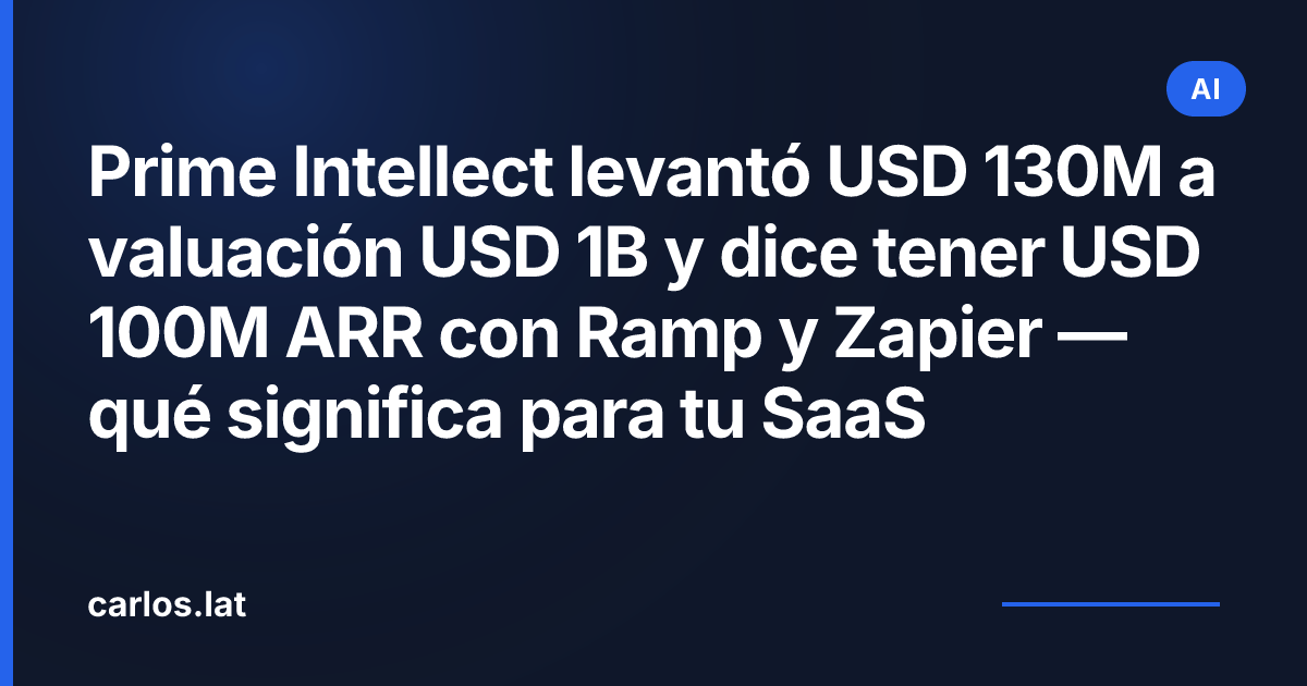 Prime Intellect levantó USD 130M a valuación USD 1B y dice tener USD 100M ARR con Ramp y Zapier — qué significa para tu SaaS